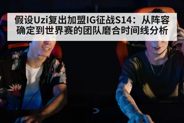 假设Uzi复出加盟IG征战S14：从阵容确定到世界赛的团队磨合时间线分析