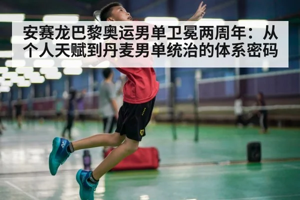 安赛龙巴黎奥运男单卫冕两周年：从个人天赋到丹麦男单统治的体系密码