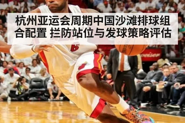 杭州亚运会周期中国沙滩排球组合配置 拦防站位与发球策略评估